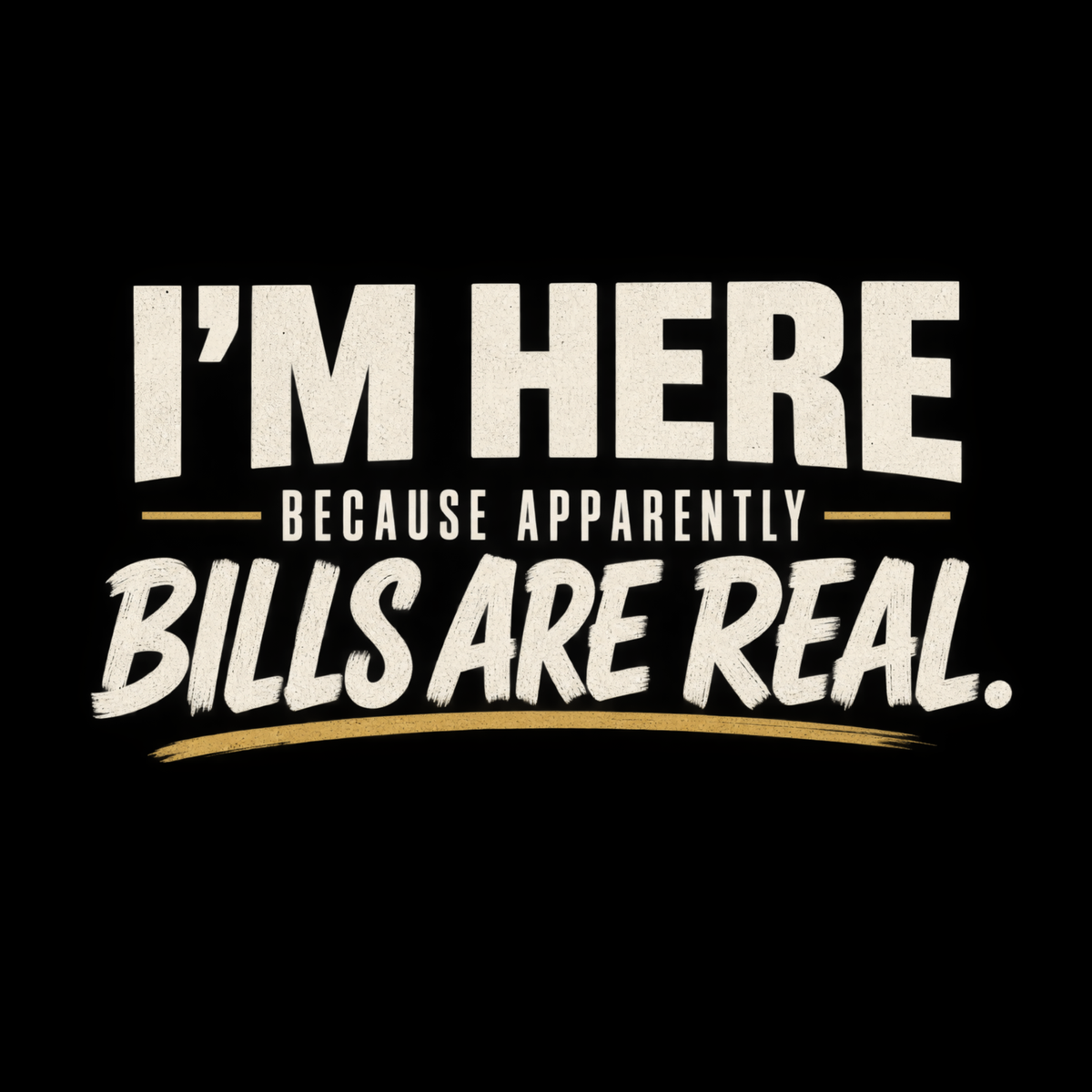 I’m Here Because Apparently Bills Are Real. – Workplace Humor Design